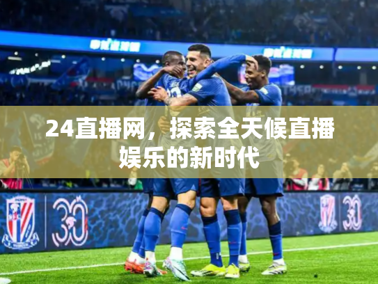 24直播网，探索全天候直播娱乐的新时代