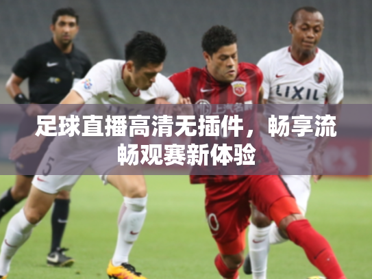 足球直播高清无插件，畅享流畅观赛新体验