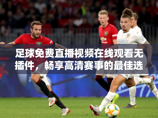 足球免费直播视频在线观看无插件，畅享高清赛事的最佳选择