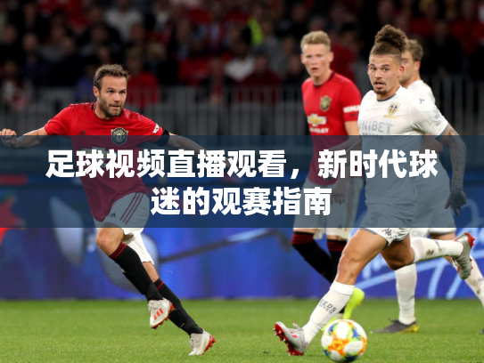 足球视频直播观看，新时代球迷的观赛指南