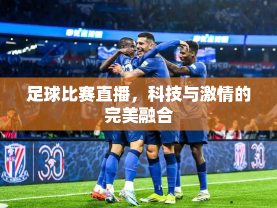 足球比赛直播，科技与激情的完美融合