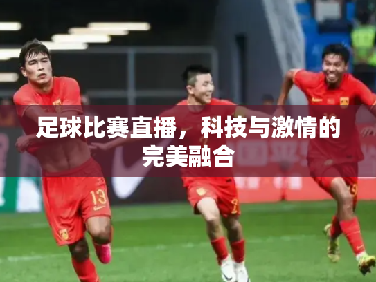 足球比赛直播，科技与激情的完美融合