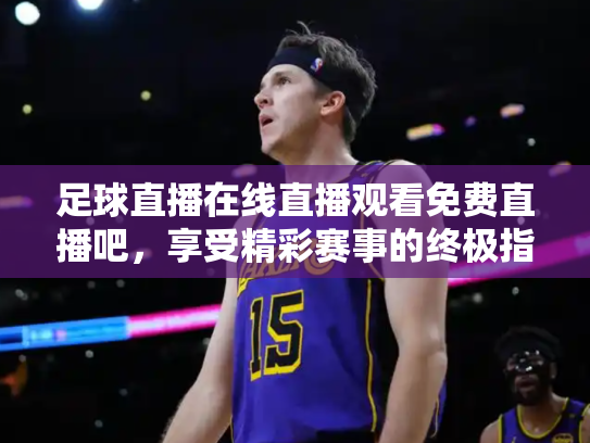 足球直播在线直播观看免费直播吧，享受精彩赛事的终极指南