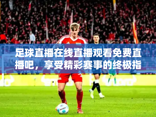 足球直播在线直播观看免费直播吧，享受精彩赛事的终极指南