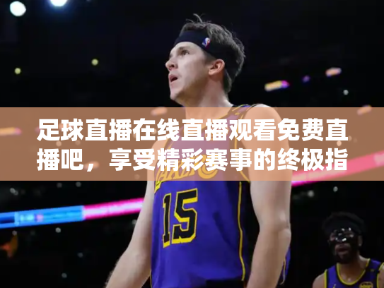 足球直播在线直播观看免费直播吧，享受精彩赛事的终极指南