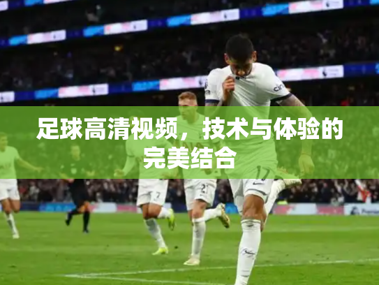 足球高清视频，技术与体验的完美结合