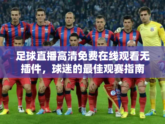 足球直播高清免费在线观看无插件，球迷的最佳观赛指南