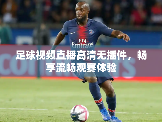 足球视频直播高清无插件，畅享流畅观赛体验