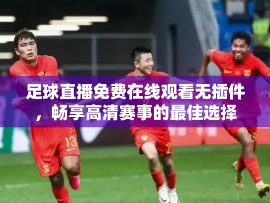 足球直播免费在线观看无插件，畅享高清赛事的最佳选择