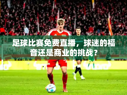 足球比赛免费直播，球迷的福音还是商业的挑战？