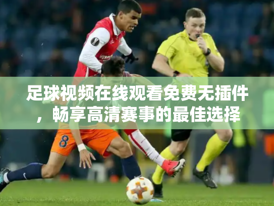 足球视频在线观看免费无插件，畅享高清赛事的最佳选择