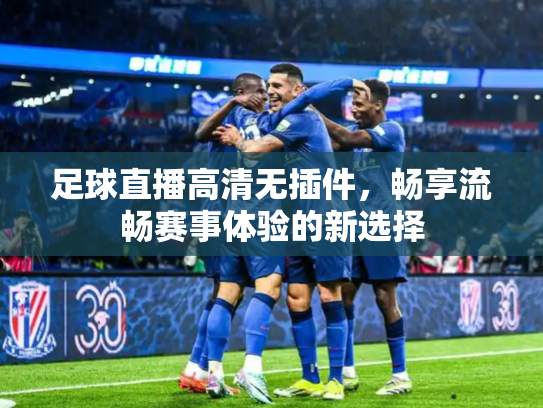 足球直播高清无插件，畅享流畅赛事体验的新选择