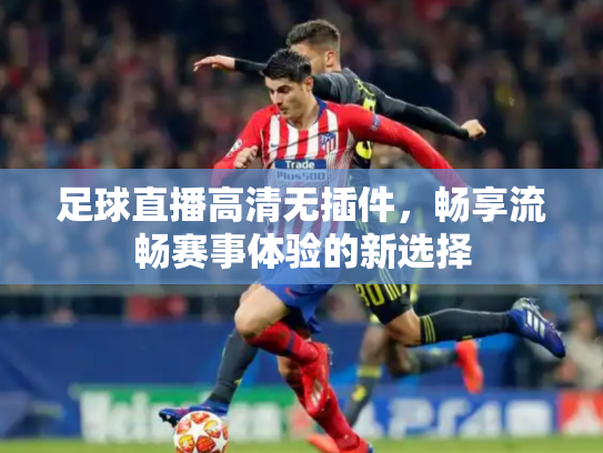 足球直播高清无插件，畅享流畅赛事体验的新选择