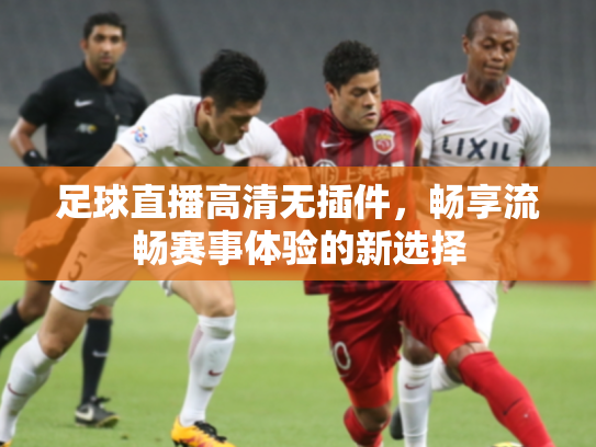 足球直播高清无插件，畅享流畅赛事体验的新选择