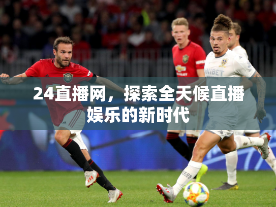 24直播网，探索全天候直播娱乐的新时代