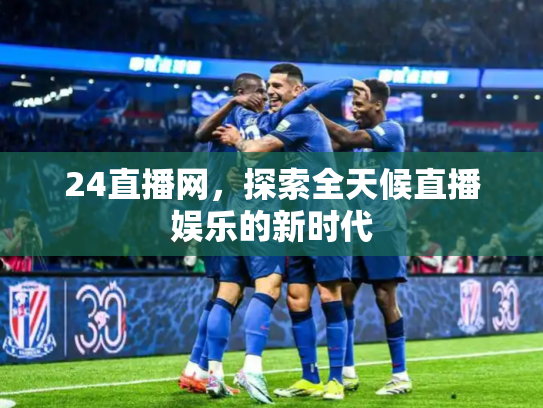 24直播网，探索全天候直播娱乐的新时代