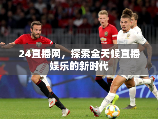 24直播网，探索全天候直播娱乐的新时代