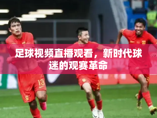 足球视频直播观看，新时代球迷的观赛革命