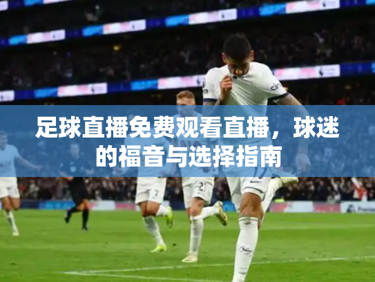 足球直播免费观看直播，球迷的福音与选择指南
