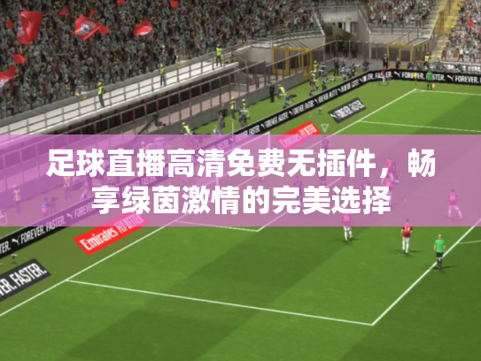 足球直播高清免费无插件，畅享绿茵激情的完美选择