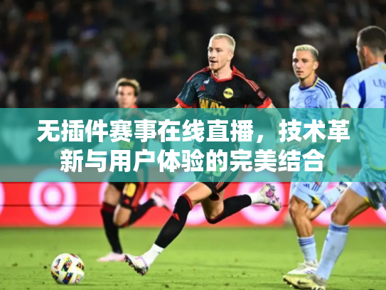 无插件赛事在线直播，技术革新与用户体验的完美结合