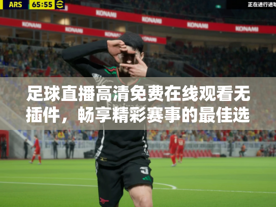 足球直播高清免费在线观看无插件，畅享精彩赛事的最佳选择