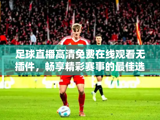 足球直播高清免费在线观看无插件，畅享精彩赛事的最佳选择