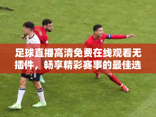 足球直播高清免费在线观看无插件，畅享精彩赛事的最佳选择