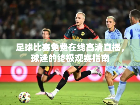 足球比赛免费在线高清直播，球迷的终极观赛指南