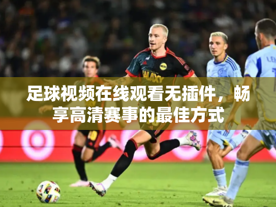 足球视频在线观看无插件，畅享高清赛事的最佳方式