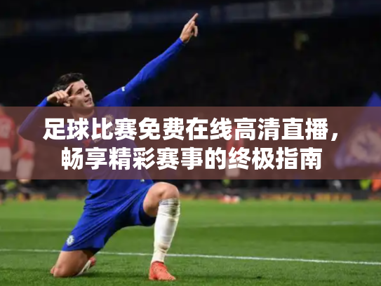 足球比赛免费在线高清直播，畅享精彩赛事的终极指南