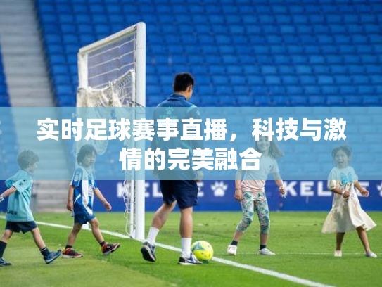 实时足球赛事直播，科技与激情的完美融合