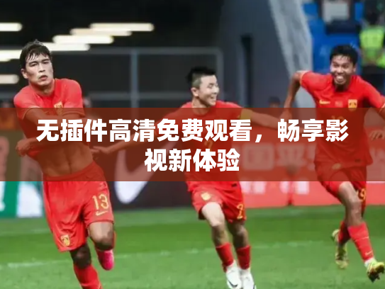 无插件高清免费观看，畅享影视新体验
