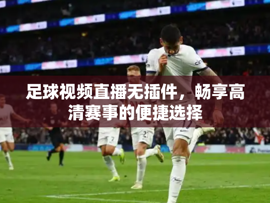 足球视频直播无插件，畅享高清赛事的便捷选择