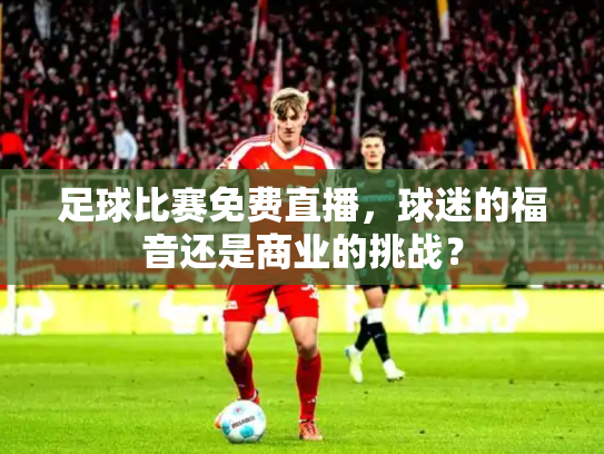 足球比赛免费直播，球迷的福音还是商业的挑战？