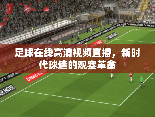 足球在线高清视频直播，新时代球迷的观赛革命