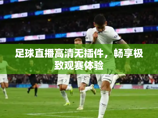 足球直播高清无插件，畅享极致观赛体验