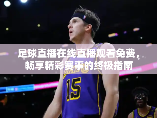 足球直播在线直播观看免费，畅享精彩赛事的终极指南