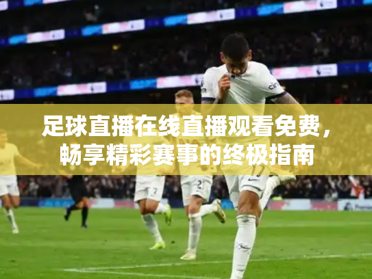 足球直播在线直播观看免费，畅享精彩赛事的终极指南