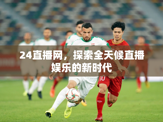 24直播网，探索全天候直播娱乐的新时代