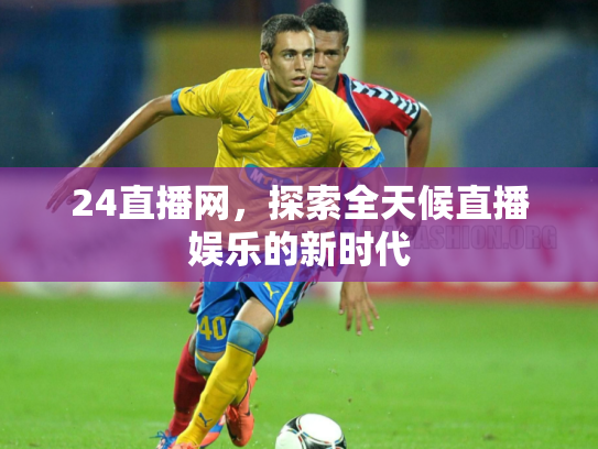 24直播网，探索全天候直播娱乐的新时代