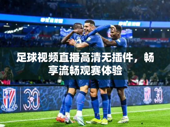 足球视频直播高清无插件，畅享流畅观赛体验