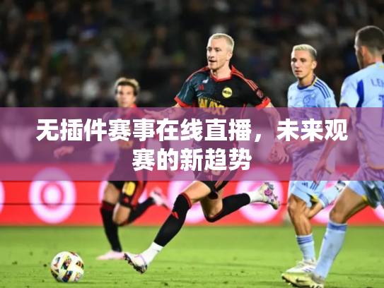 无插件赛事在线直播，未来观赛的新趋势