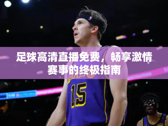 足球高清直播免费，畅享激情赛事的终极指南