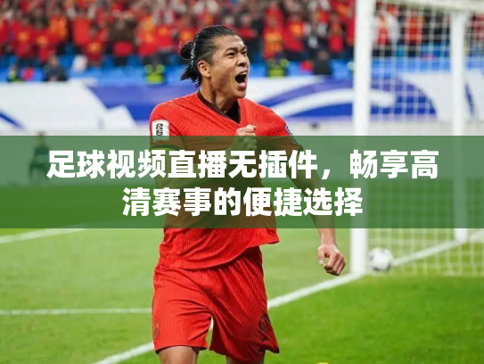 足球视频直播无插件，畅享高清赛事的便捷选择