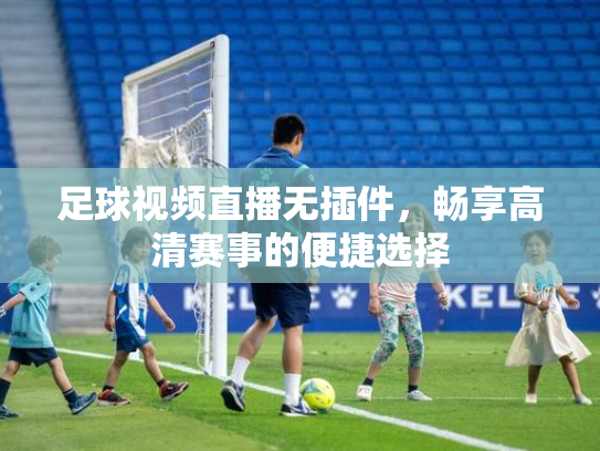 足球视频直播无插件，畅享高清赛事的便捷选择