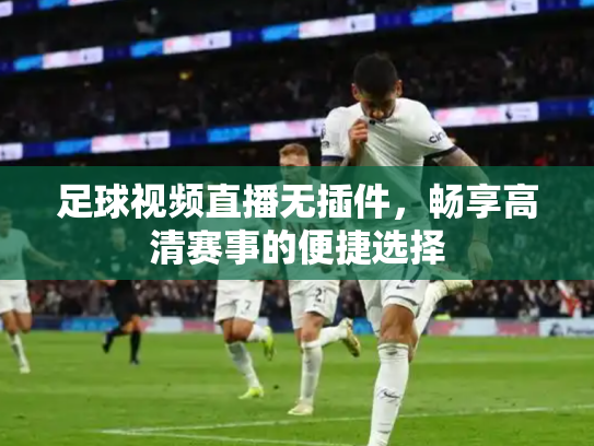足球视频直播无插件，畅享高清赛事的便捷选择