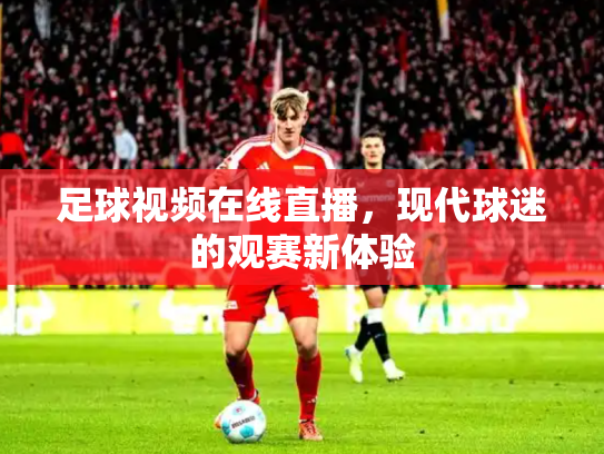 足球视频在线直播，现代球迷的观赛新体验