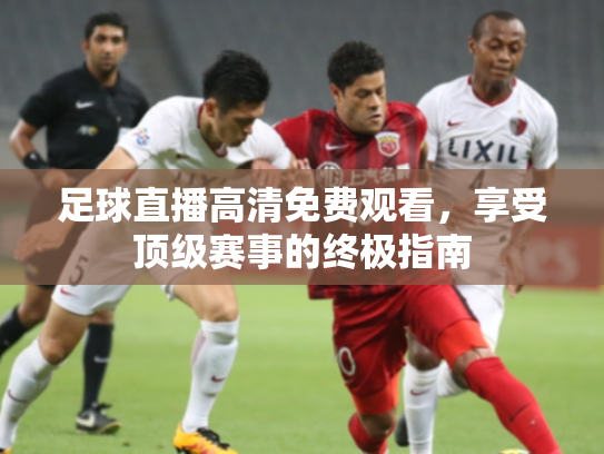 足球直播高清免费观看，享受顶级赛事的终极指南