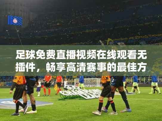 足球免费直播视频在线观看无插件，畅享高清赛事的最佳方式